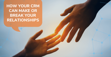 How Your CRM Can Make or Break Relationships
